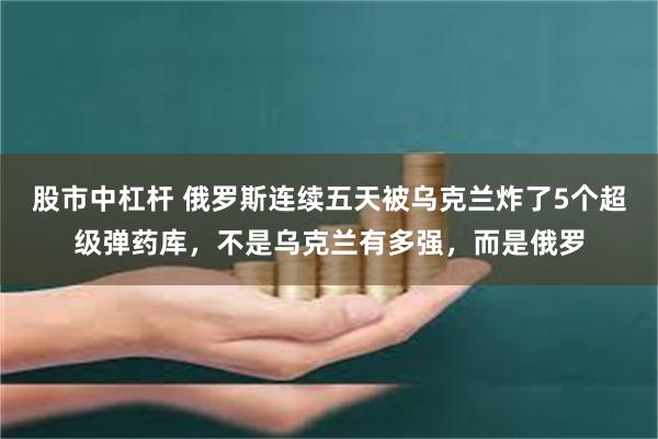 股市中杠杆 俄罗斯连续五天被乌克兰炸了5个超级弹药库，不是乌克兰有多强，而是俄罗