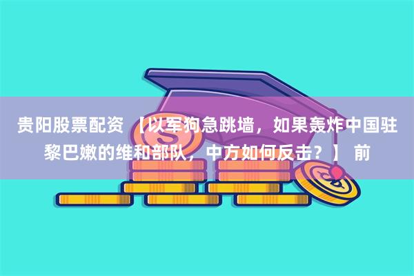 贵阳股票配资 【以军狗急跳墙，如果轰炸中国驻黎巴嫩的维和部队