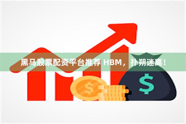 黑马股票配资平台推荐 HBM，扑朔迷离！