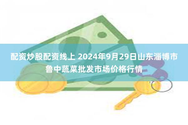 配资炒股配资线上 2024年9月29日山东淄博市鲁中蔬菜批发市场价格行情