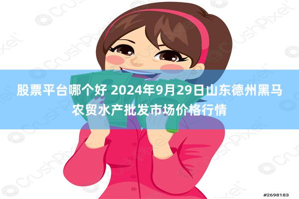 股票平台哪个好 2024年9月29日山东德州黑马农贸水产批发市场价格行情