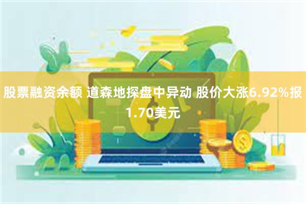 股票融资余额 道森地探盘中异动 股价大涨6.92%报1.70美元