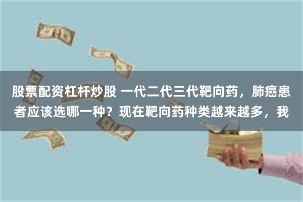 股票配资杠杆炒股 一代二代三代靶向药，肺癌患者应该选哪一种？