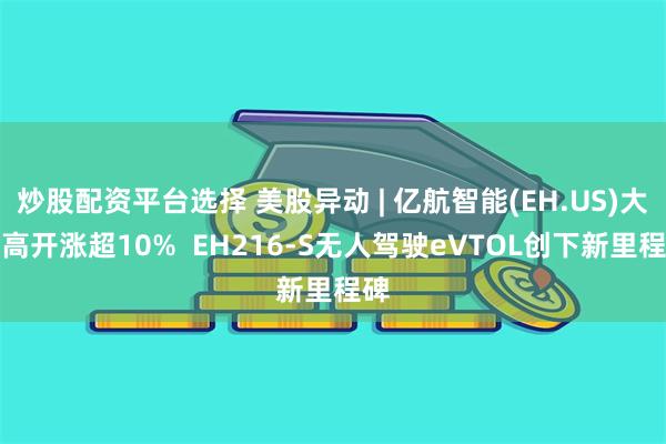 炒股配资平台选择 美股异动 | 亿航智能(EH.US)大幅高开涨超10%  EH216-S无人驾驶eVTOL创下新里程碑