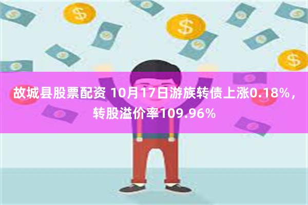 故城县股票配资 10月17日游族转债上涨0.18%，转股溢价率109.96%