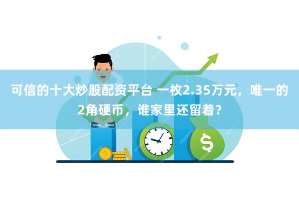 可信的十大炒股配资平台 一枚2.35万元，唯一的2角硬币，谁