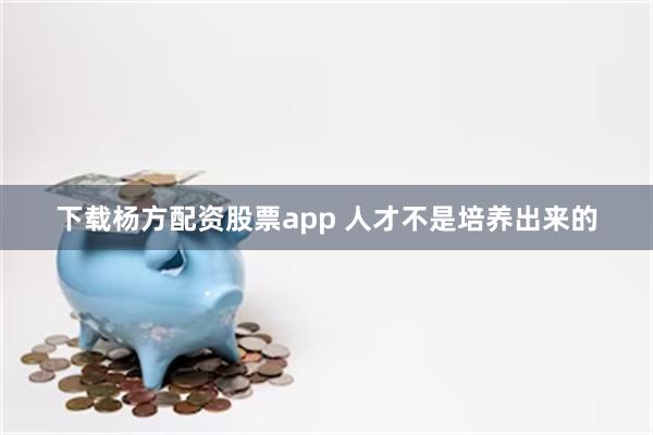 下载杨方配资股票app 人才不是培养出来的