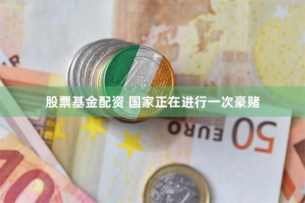 股票基金配资 国家正在进行一次豪赌