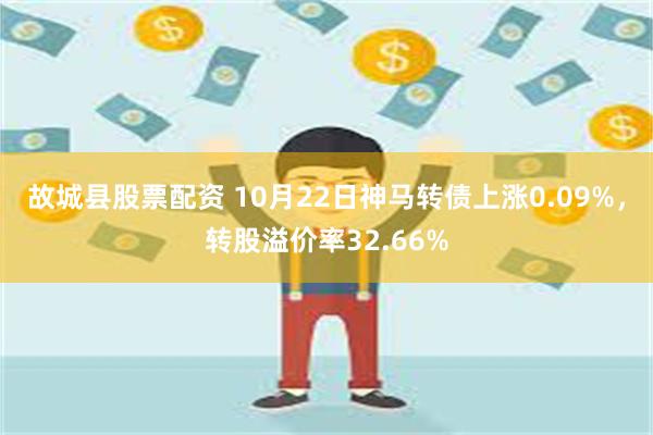 故城县股票配资 10月22日神马转债上涨0.09%，转股溢价