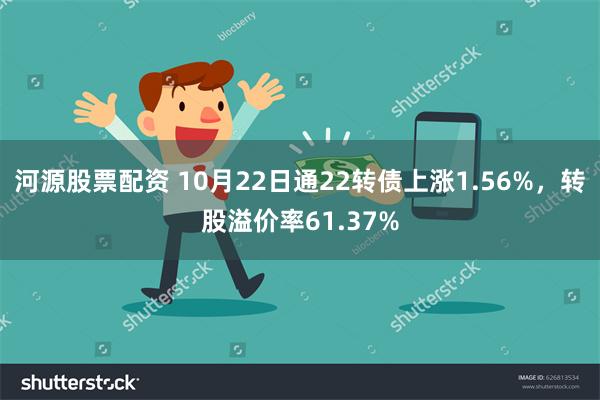 河源股票配资 10月22日通22转债上涨1.56%，转股溢价