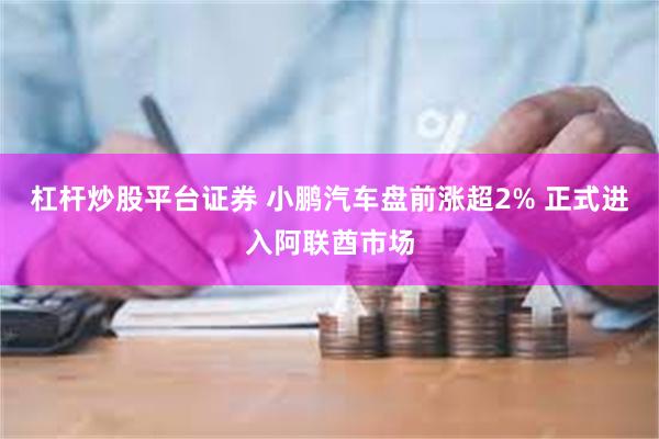 杠杆炒股平台证券 小鹏汽车盘前涨超2% 正式进入阿联酋市场