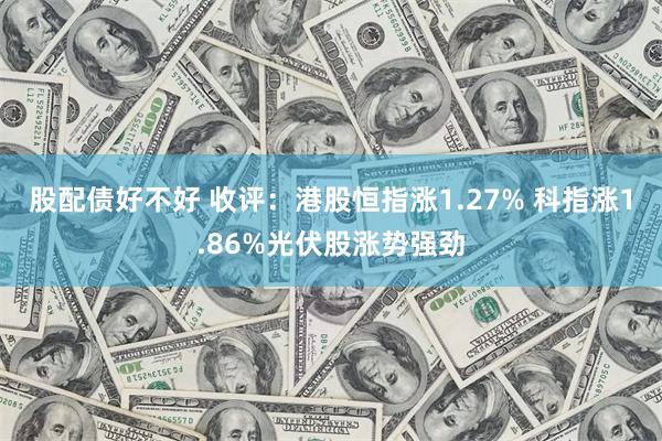 股配债好不好 收评：港股恒指涨1.27% 科指涨1.86%光