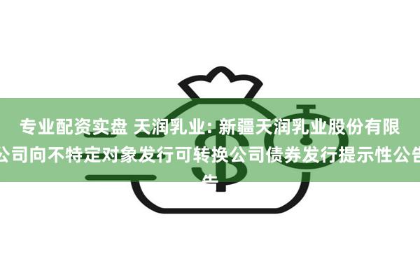 专业配资实盘 天润乳业: 新疆天润乳业股份有限公司向不特定对象发行可转换公司债券发行提示性公告