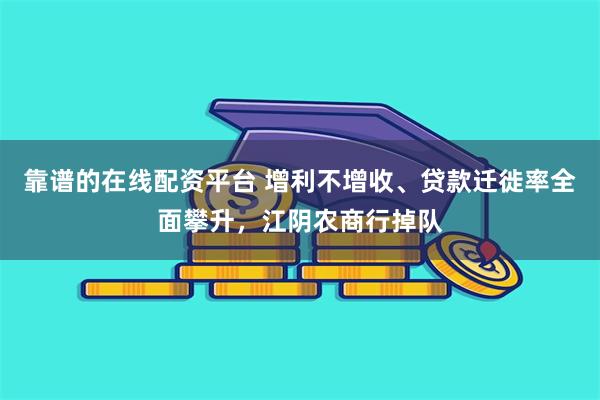 靠谱的在线配资平台 增利不增收、贷款迁徙率全面攀升，江阴农商行掉队