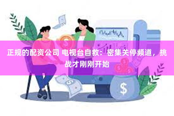 正规的配资公司 电视台自救：密集关停频道，挑战才刚刚开始