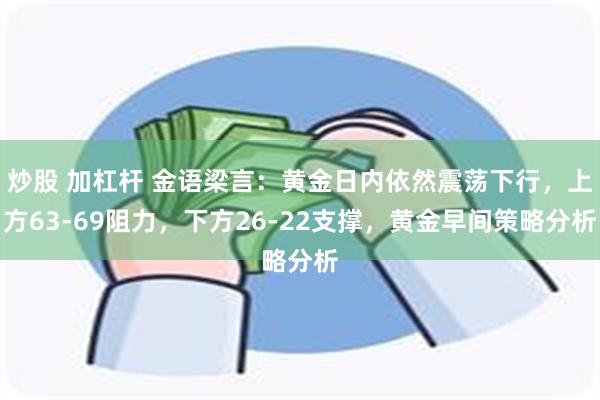 炒股 加杠杆 金语梁言：黄金日内依然震荡下行，上方63-69阻力，下方26-22支撑，黄金早间策略分析