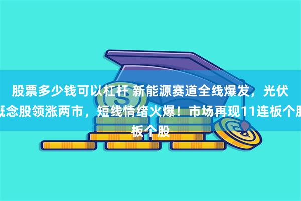 股票多少钱可以杠杆 新能源赛道全线爆发，光伏概念股领涨两市，短线情绪火爆！市场再现11连板个股