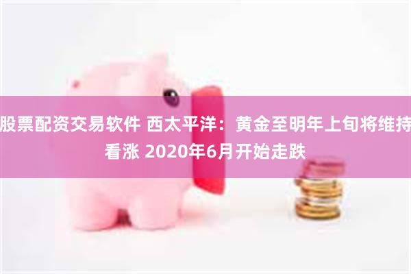 股票配资交易软件 西太平洋：黄金至明年上旬将维持看涨 2020年6月开始走跌