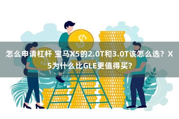 怎么申请杠杆 宝马X5的2.0T和3.0T该怎么选？X5为什么比GLE更值得买？