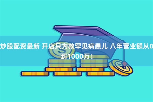 炒股配资最新 开店只为救罕见病患儿 八年营业额从0到1000万！