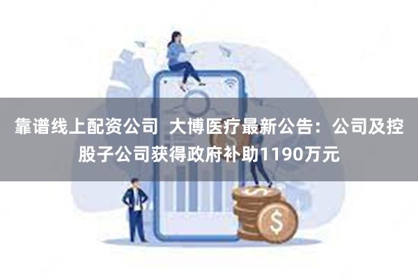 靠谱线上配资公司  大博医疗最新公告：公司及控股子公司获得政