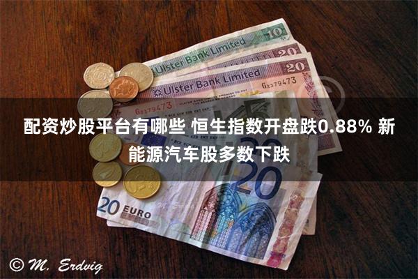 配资炒股平台有哪些 恒生指数开盘跌0.88% 新能源汽车股多