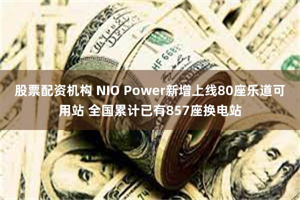 股票配资机构 NIO Power新增上线80座乐道可用站 全