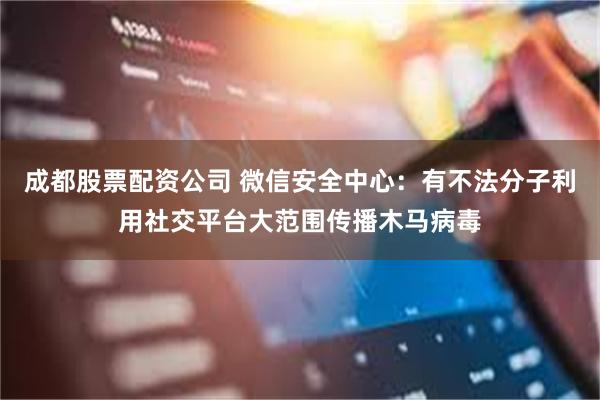 成都股票配资公司 微信安全中心：有不法分子利用社交平台大范围传播木马病毒