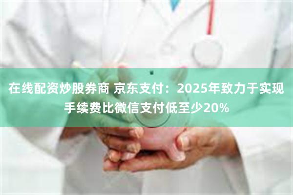 在线配资炒股券商 京东支付：2025年致力于实现手续费比微信支付低至少20%