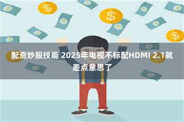 配资炒股技能 2025年电视不标配HDMI 2.1就差点意思