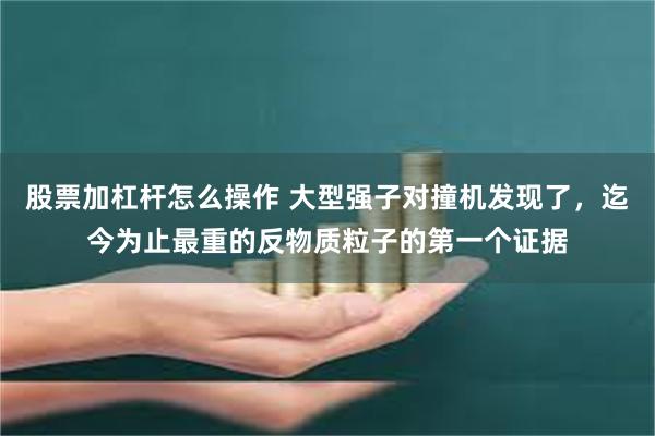 股票加杠杆怎么操作 大型强子对撞机发现了，迄今为止最重的反物