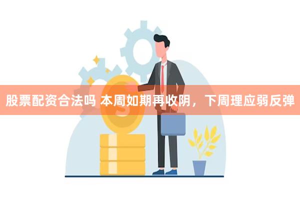 股票配资合法吗 本周如期再收阴，下周理应弱反弹