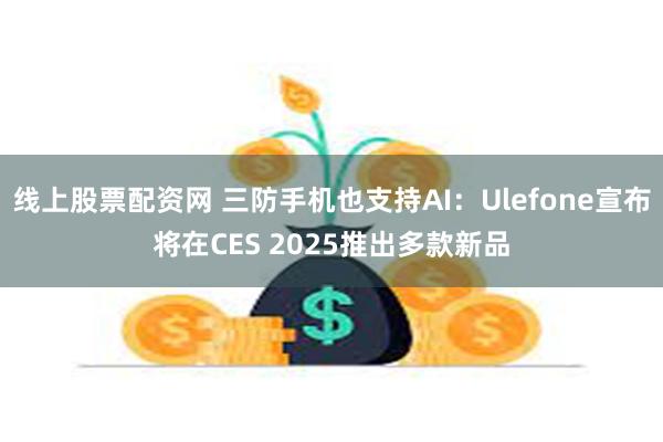 线上股票配资网 三防手机也支持AI：Ulefone宣布将在C