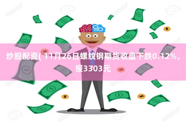 炒股配资( 11月26日螺纹钢期货收盘下跌0.12%，报3303元