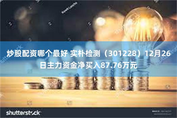 炒股配资哪个最好 实朴检测（301228）12月26日主力资金净买入87.76万元