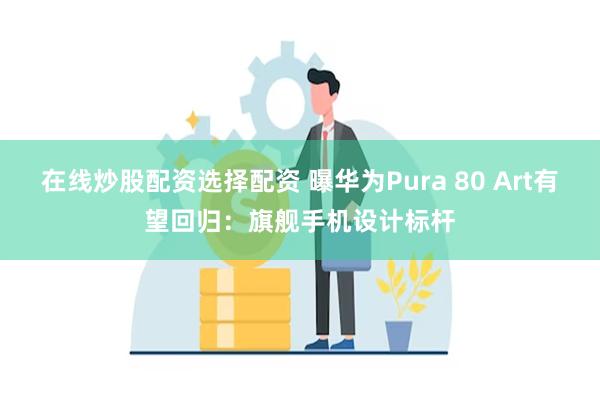 在线炒股配资选择配资 曝华为Pura 80 Art有望回归：