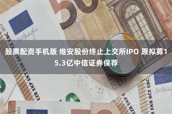 股票配资手机版 维安股份终止上交所IPO 原拟募15.3亿中