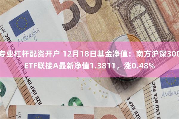 专业杠杆配资开户 12月18日基金净值：南方沪深300ETF联接A最新净值1.3811，涨0.48%