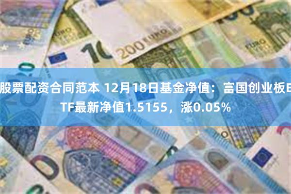 股票配资合同范本 12月18日基金净值：富国创业板ETF最新净值1.5155，涨0.05%