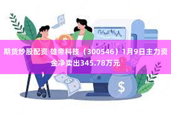 期货炒股配资 雄帝科技（300546）1月9日主力资金净卖出345.78万元