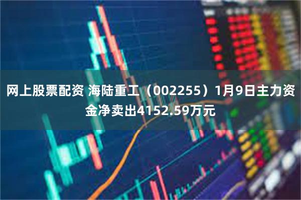 网上股票配资 海陆重工（002255）1月9日主力资金净卖出4152.59万元