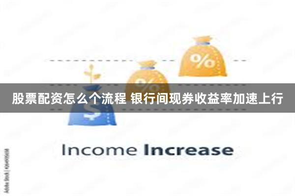 股票配资怎么个流程 银行间现券收益率加速上行