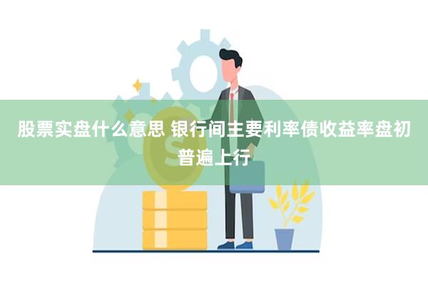 股票实盘什么意思 银行间主要利率债收益率盘初普遍上行