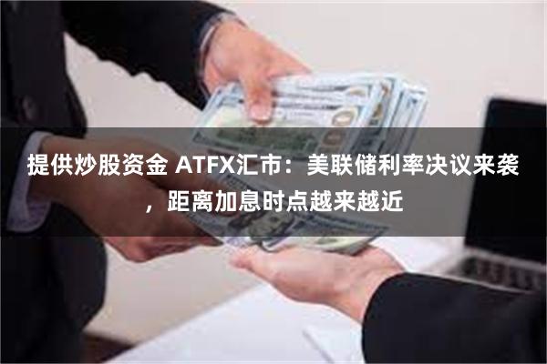 提供炒股资金 ATFX汇市：美联储利率决议来袭，距离加息时点