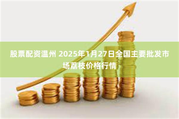 股票配资温州 2025年1月27日全国主要批发市场荔枝价格行情