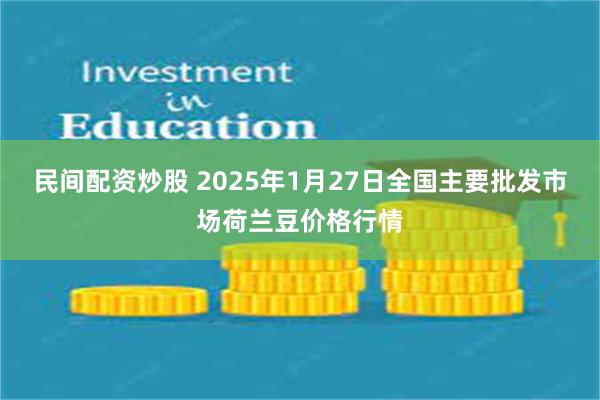 民间配资炒股 2025年1月27日全国主要批发市场荷兰豆价格行情