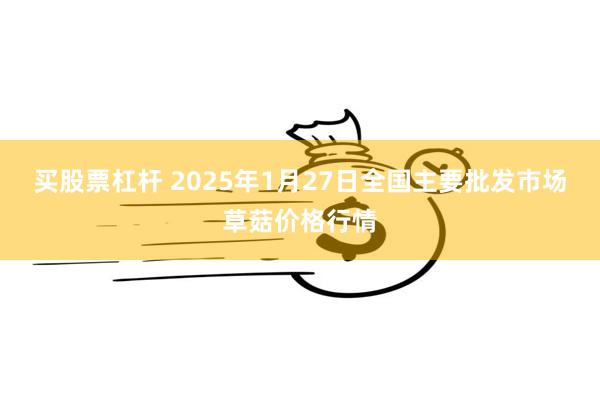 买股票杠杆 2025年1月27日全国主要批发市场草菇价格行情