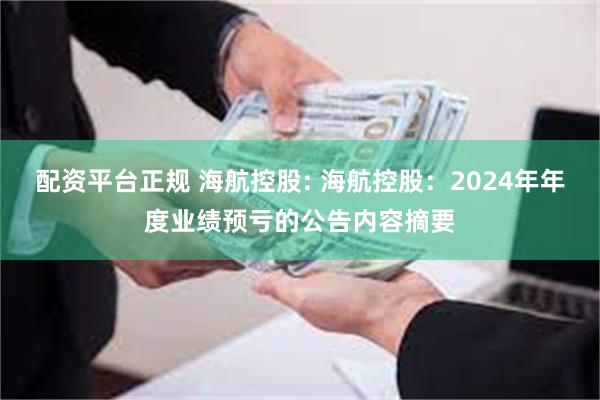 配资平台正规 海航控股: 海航控股：2024年年度业绩预亏的公告内容摘要