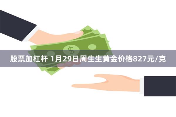 股票加杠杆 1月29日周生生黄金价格827元/克