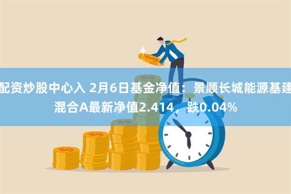 配资炒股中心入 2月6日基金净值：景顺长城能源基建混合A最新净值2.414，跌0.04%